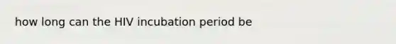 how long can the HIV incubation period be