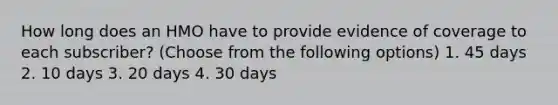 How long does an HMO have to provide evidence of coverage to each subscriber? (Choose from the following options) 1. 45 days 2. 10 days 3. 20 days 4. 30 days