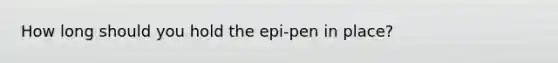 How long should you hold the epi-pen in place?