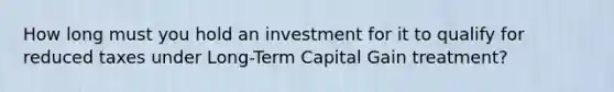 How long must you hold an investment for it to qualify for reduced taxes under Long-Term Capital Gain treatment?