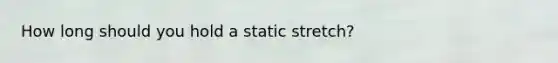 How long should you hold a static stretch?