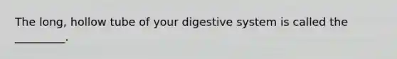 The long, hollow tube of your digestive system is called the _________.