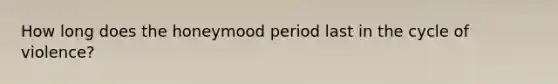 How long does the honeymood period last in the cycle of violence?