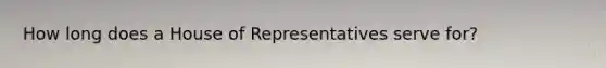 How long does a House of Representatives serve for?