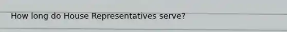 How long do House Representatives serve?