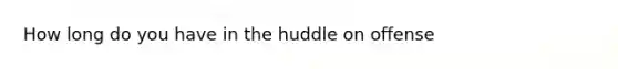 How long do you have in the huddle on offense