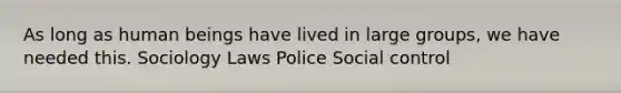 As long as human beings have lived in large groups, we have needed this. Sociology Laws Police Social control