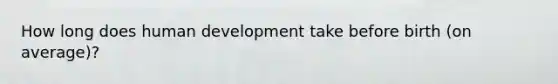 How long does human development take before birth (on average)?