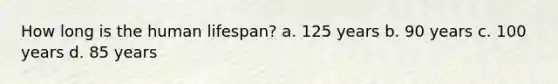 How long is the human lifespan? a. 125 years b. 90 years c. 100 years d. 85 years