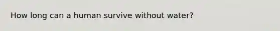 How long can a human survive without water?