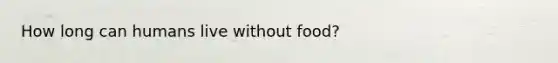 How long can humans live without food?