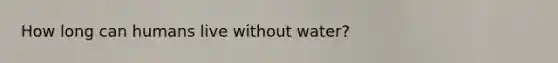How long can humans live without water?