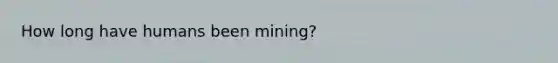 How long have humans been mining?