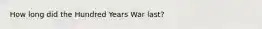 How long did the Hundred Years War last?