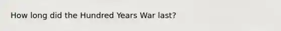 How long did the Hundred Years War last?