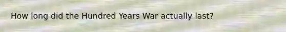 How long did the Hundred Years War actually last?