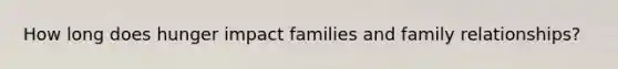 How long does hunger impact families and family relationships?