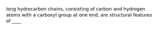 long hydrocarbon chains, consisting of carbon and hydrogen atoms with a carboxyl group at one end, are structural features of ____