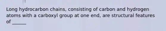 Long hydrocarbon chains, consisting of carbon and hydrogen atoms with a carboxyl group at one end, are structural features of ______