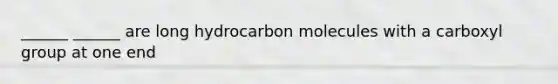 ______ ______ are long hydrocarbon molecules with a carboxyl group at one end