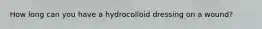 How long can you have a hydrocolloid dressing on a wound?