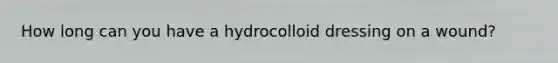 How long can you have a hydrocolloid dressing on a wound?