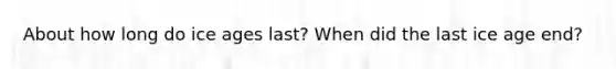 About how long do ice ages last? When did the last ice age end?