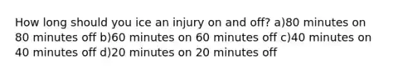 How long should you ice an injury on and off? a)80 minutes on 80 minutes off b)60 minutes on 60 minutes off c)40 minutes on 40 minutes off d)20 minutes on 20 minutes off