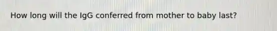 How long will the IgG conferred from mother to baby last?