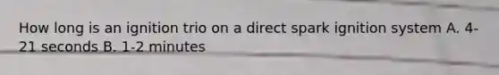 How long is an ignition trio on a direct spark ignition system A. 4-21 seconds B. 1-2 minutes