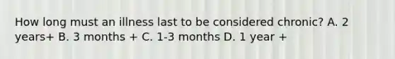 How long must an illness last to be considered chronic? A. 2 years+ B. 3 months + C. 1-3 months D. 1 year +