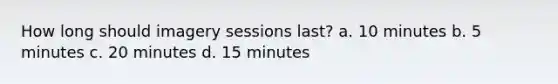 How long should imagery sessions last? a. 10 minutes b. 5 minutes c. 20 minutes d. 15 minutes