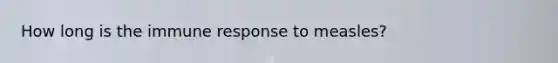 How long is the immune response to measles?