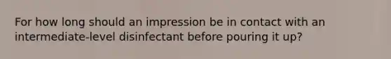 For how long should an impression be in contact with an intermediate-level disinfectant before pouring it up?