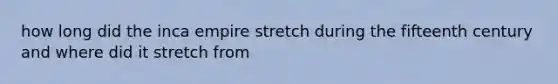 how long did the inca empire stretch during the fifteenth century and where did it stretch from