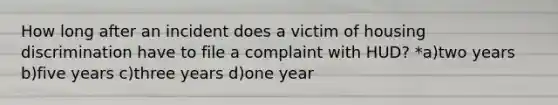 How long after an incident does a victim of housing discrimination have to file a complaint with HUD? *a)two years b)five years c)three years d)one year