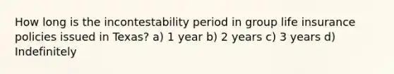 How long is the incontestability period in group life insurance policies issued in Texas? a) 1 year b) 2 years c) 3 years d) Indefinitely