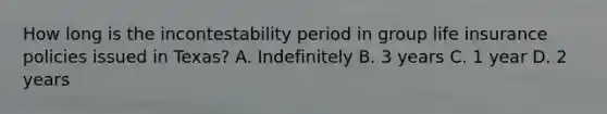 How long is the incontestability period in group life insurance policies issued in Texas? A. Indefinitely B. 3 years C. 1 year D. 2 years