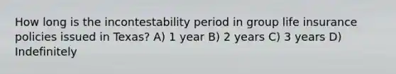 How long is the incontestability period in group life insurance policies issued in Texas? A) 1 year B) 2 years C) 3 years D) Indefinitely