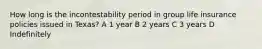 How long is the incontestability period in group life insurance policies issued in Texas? A 1 year B 2 years C 3 years D Indefinitely