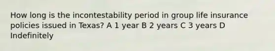 How long is the incontestability period in group life insurance policies issued in Texas? A 1 year B 2 years C 3 years D Indefinitely