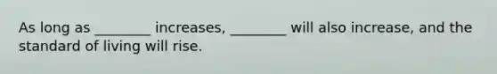 As long as ________ increases, ________ will also increase, and the standard of living will rise.