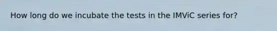 How long do we incubate the tests in the IMViC series for?