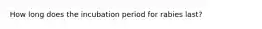 How long does the incubation period for rabies last?