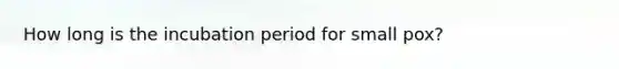 How long is the incubation period for small pox?