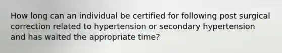 How long can an individual be certified for following post surgical correction related to hypertension or secondary hypertension and has waited the appropriate time?