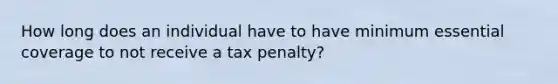 How long does an individual have to have minimum essential coverage to not receive a tax penalty?