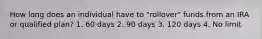 How long does an individual have to "rollover" funds from an IRA or qualified plan? 1. 60 days 2. 90 days 3. 120 days 4. No limit