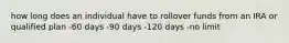 how long does an individual have to rollover funds from an IRA or qualified plan -60 days -90 days -120 days -no limit