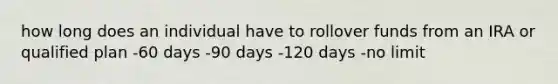 how long does an individual have to rollover funds from an IRA or qualified plan -60 days -90 days -120 days -no limit